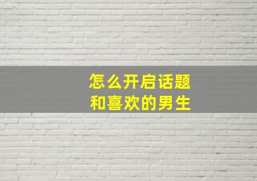 怎么开启话题 和喜欢的男生